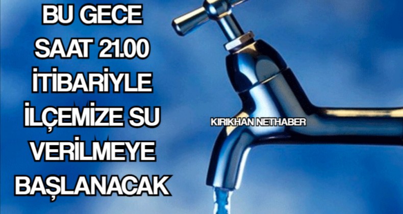 BU GECE SAAT 21.00 İTİBARİYLE İLÇEMİZE SU VERİLMEYE BAŞLANACAK