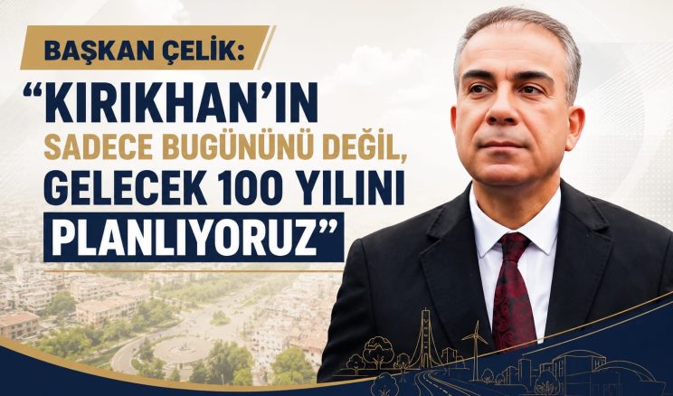 BAŞKAN ÇELİK: “KIRIKHAN’IN SADECE BUGÜNÜNÜ DEĞİL, GELECEK 100 YILINI PLANLIYORUZ