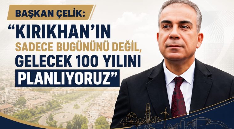 BAŞKAN ÇELİK: “KIRIKHAN’IN SADECE BUGÜNÜNÜ DEĞİL, GELECEK 100 YILINI PLANLIYORUZ