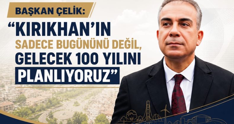 BAŞKAN ÇELİK: “KIRIKHAN’IN SADECE BUGÜNÜNÜ DEĞİL, GELECEK 100 YILINI PLANLIYORUZ